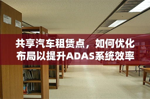 共享汽车租赁点，如何优化布局以提升ADAS系统效率？
