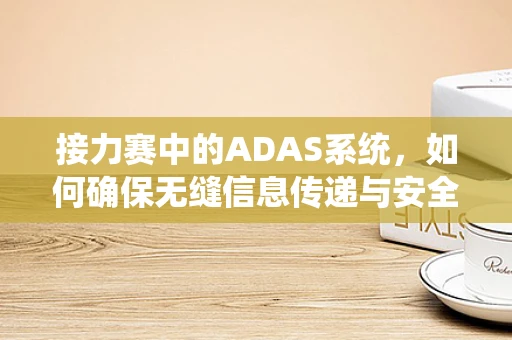 接力赛中的ADAS系统，如何确保无缝信息传递与安全？