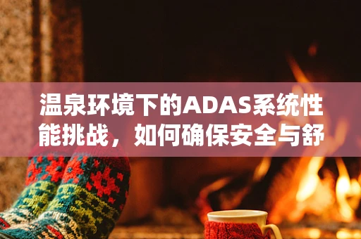 温泉环境下的ADAS系统性能挑战，如何确保安全与舒适并重？