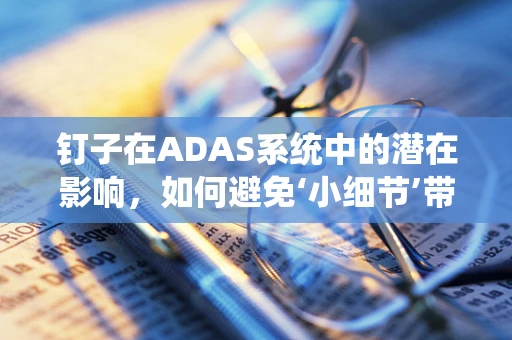 钉子在ADAS系统中的潜在影响，如何避免‘小细节’带来的‘大风险’？