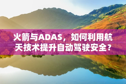 火箭与ADAS，如何利用航天技术提升自动驾驶安全？