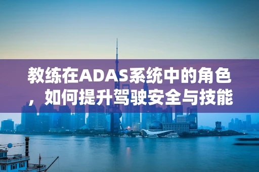 教练在ADAS系统中的角色，如何提升驾驶安全与技能？