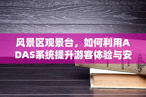 风景区观景台，如何利用ADAS系统提升游客体验与安全？