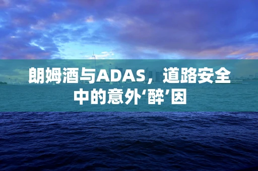 朗姆酒与ADAS，道路安全中的意外‘醉’因