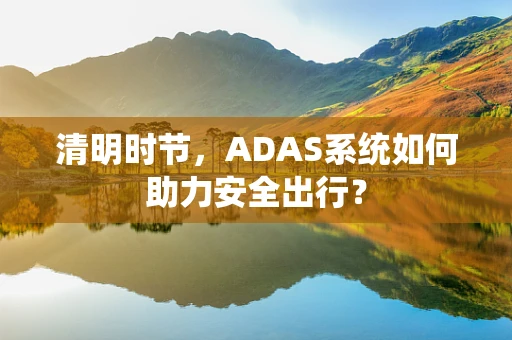 清明时节，ADAS系统如何助力安全出行？