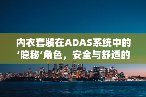 内衣套装在ADAS系统中的‘隐秘’角色，安全与舒适的双重考量