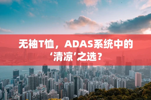 无袖T恤，ADAS系统中的‘清凉’之选？