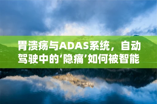 胃溃疡与ADAS系统，自动驾驶中的‘隐痛’如何被智能识别？