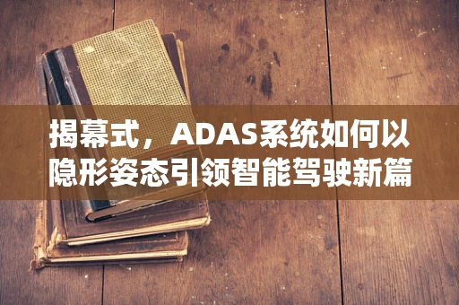 揭幕式，ADAS系统如何以隐形姿态引领智能驾驶新篇章？