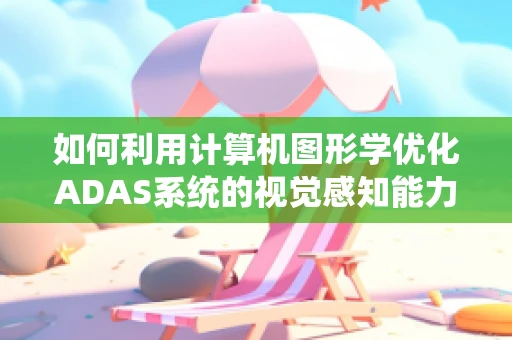 如何利用计算机图形学优化ADAS系统的视觉感知能力？