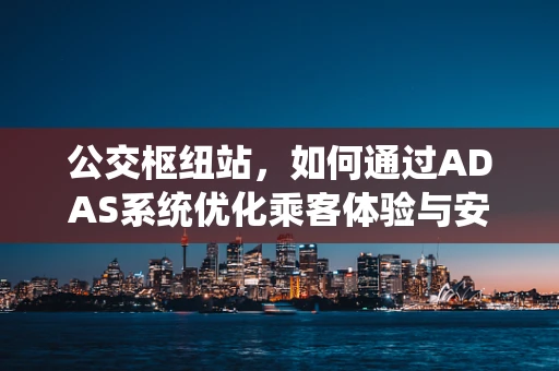 公交枢纽站，如何通过ADAS系统优化乘客体验与安全？