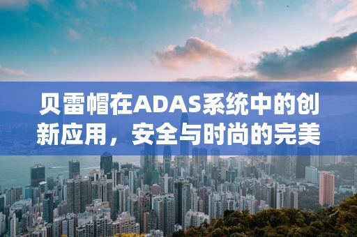 贝雷帽在ADAS系统中的创新应用，安全与时尚的完美融合？