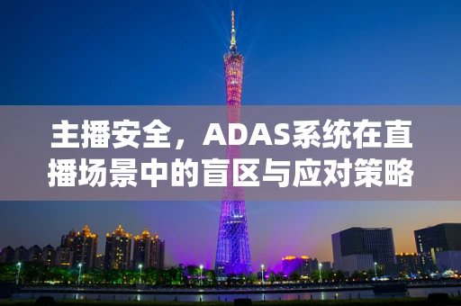 主播安全，ADAS系统在直播场景中的盲区与应对策略？