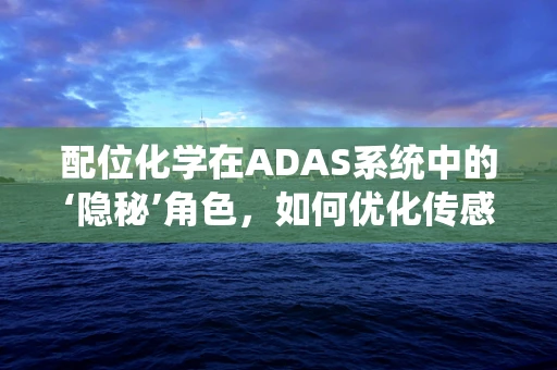 配位化学在ADAS系统中的‘隐秘’角色，如何优化传感器性能？