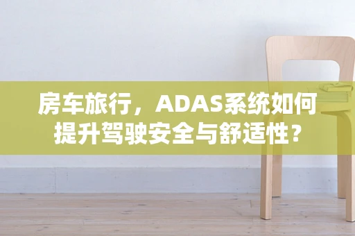 房车旅行，ADAS系统如何提升驾驶安全与舒适性？
