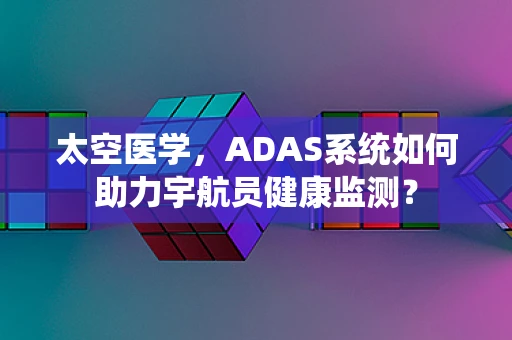 太空医学，ADAS系统如何助力宇航员健康监测？