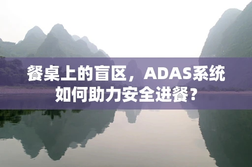 餐桌上的盲区，ADAS系统如何助力安全进餐？