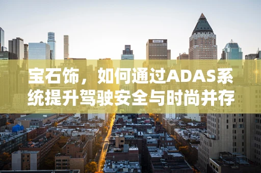 宝石饰，如何通过ADAS系统提升驾驶安全与时尚并存的未来？