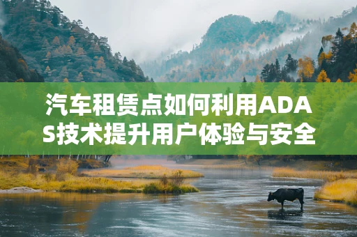 汽车租赁点如何利用ADAS技术提升用户体验与安全？