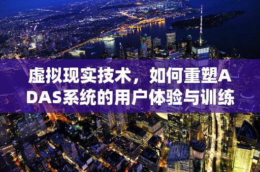 虚拟现实技术，如何重塑ADAS系统的用户体验与训练？