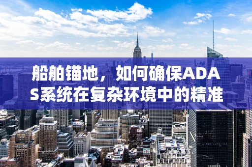 船舶锚地，如何确保ADAS系统在复杂环境中的精准导航？