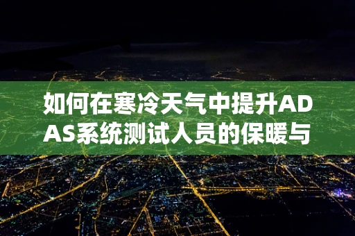 如何在寒冷天气中提升ADAS系统测试人员的保暖与舒适度？