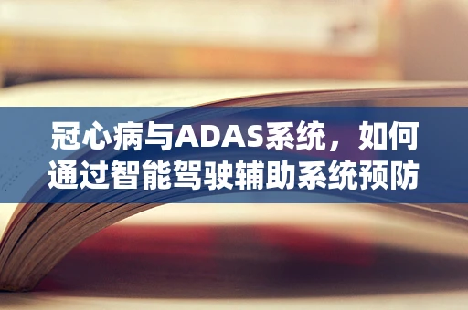 冠心病与ADAS系统，如何通过智能驾驶辅助系统预防驾驶员健康风险？