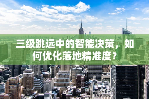 三级跳远中的智能决策，如何优化落地精准度？