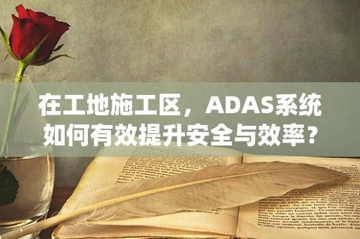 在工地施工区，ADAS系统如何有效提升安全与效率？