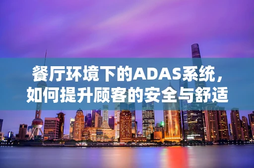 餐厅环境下的ADAS系统，如何提升顾客的安全与舒适体验？