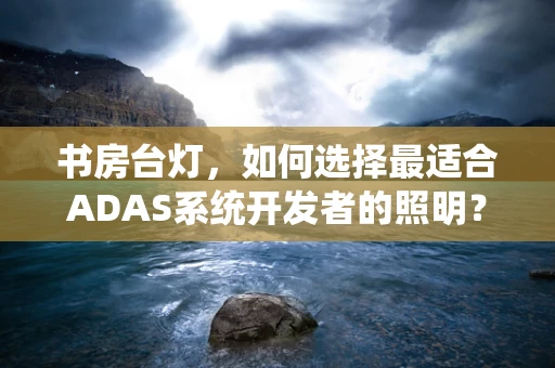 书房台灯，如何选择最适合ADAS系统开发者的照明？