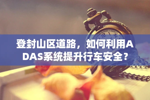 登封山区道路，如何利用ADAS系统提升行车安全？