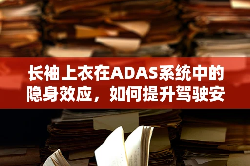 长袖上衣在ADAS系统中的隐身效应，如何提升驾驶安全？