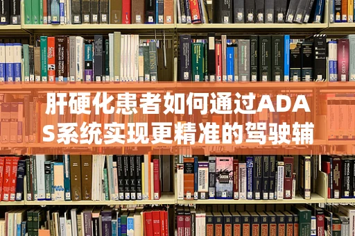 肝硬化患者如何通过ADAS系统实现更精准的驾驶辅助？