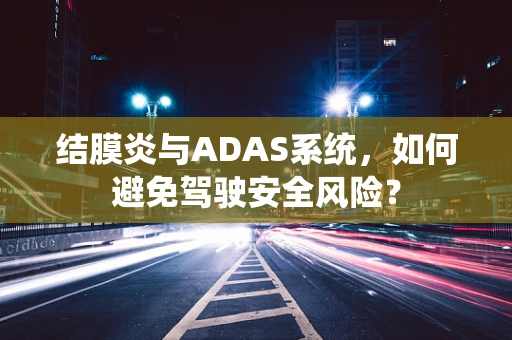 结膜炎与ADAS系统，如何避免驾驶安全风险？