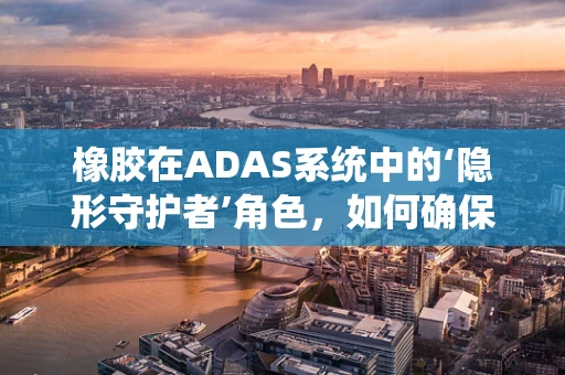 橡胶在ADAS系统中的‘隐形守护者’角色，如何确保其稳定性能以提升安全性能？