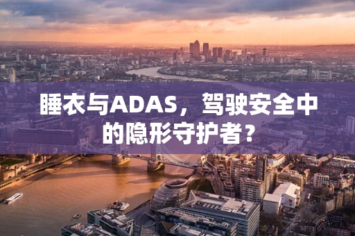 睡衣与ADAS，驾驶安全中的隐形守护者？