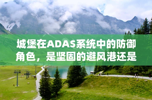 城堡在ADAS系统中的防御角色，是坚固的避风港还是智能的瞭望塔？