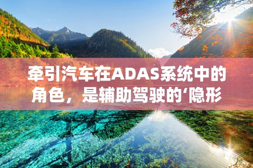 牵引汽车在ADAS系统中的角色，是辅助驾驶的‘隐形推手’吗？