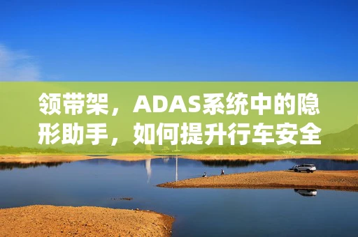 领带架，ADAS系统中的隐形助手，如何提升行车安全？
