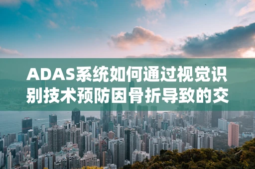 ADAS系统如何通过视觉识别技术预防因骨折导致的交通事故？