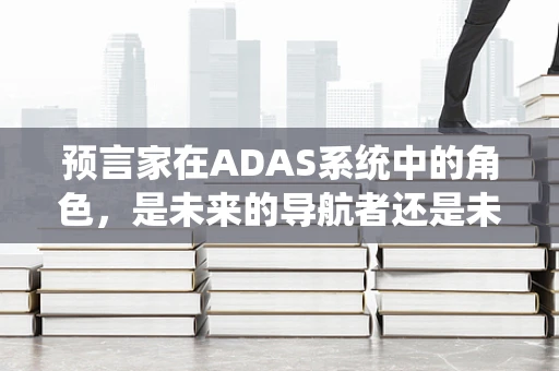 预言家在ADAS系统中的角色，是未来的导航者还是未知的探索者？