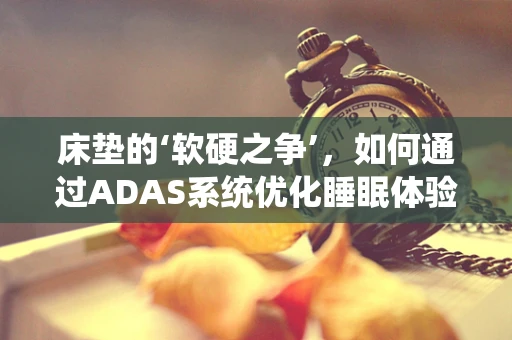 床垫的‘软硬之争’，如何通过ADAS系统优化睡眠体验？