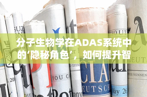分子生物学在ADAS系统中的‘隐秘角色’，如何提升智能驾驶的精准度？