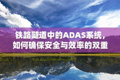 铁路隧道中的ADAS系统，如何确保安全与效率的双重提升？