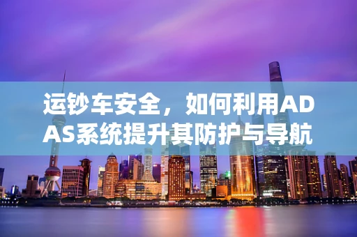 运钞车安全，如何利用ADAS系统提升其防护与导航能力？
