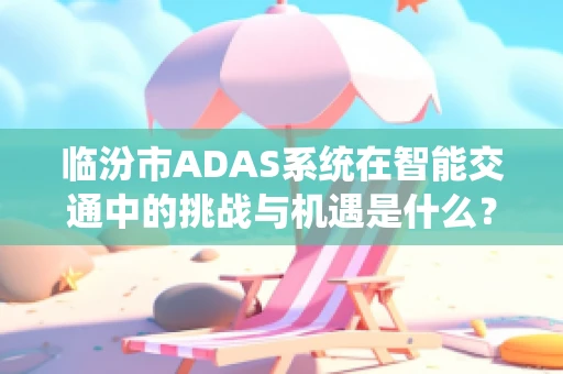 临汾市ADAS系统在智能交通中的挑战与机遇是什么？