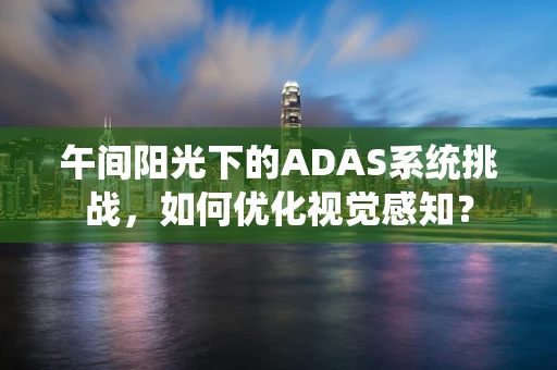 午间阳光下的ADAS系统挑战，如何优化视觉感知？