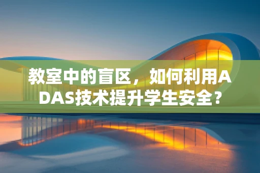 教室中的盲区，如何利用ADAS技术提升学生安全？