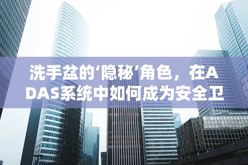 洗手盆的‘隐秘’角色，在ADAS系统中如何成为安全卫士？